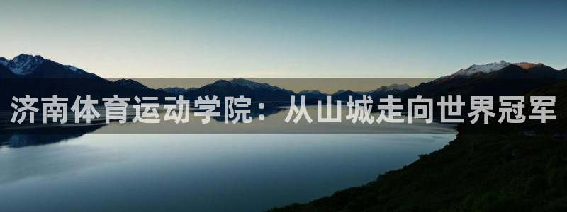 欧亿体育官方正版app娱乐下载:济南体育运动学院:从山城走向